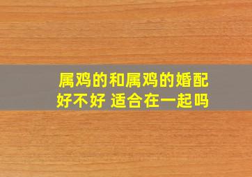 属鸡的和属鸡的婚配好不好 适合在一起吗